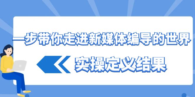 一步带你走进 新媒体编导的世界，实操定义结果（17节课）-分享互联网最新创业兼职副业项目凌云网创