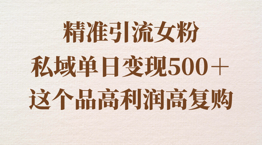 精准引流女粉，私域单日变现500＋，高利润高复购，保姆级实操教程分享-分享互联网最新创业兼职副业项目凌云网创