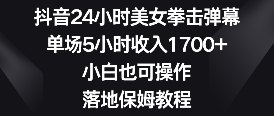 抖音24小时美女拳击弹幕，单场5小时收入1700+，小白也可操作，落地保姆教程-分享互联网最新创业兼职副业项目凌云网创