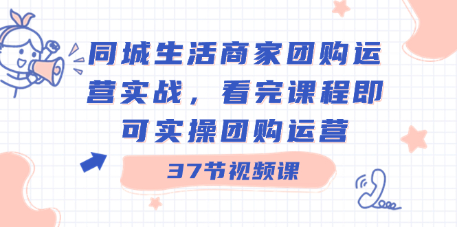 同城生活商家团购运营实战，看完课程即可实操团购运营（37节课）-分享互联网最新创业兼职副业项目凌云网创