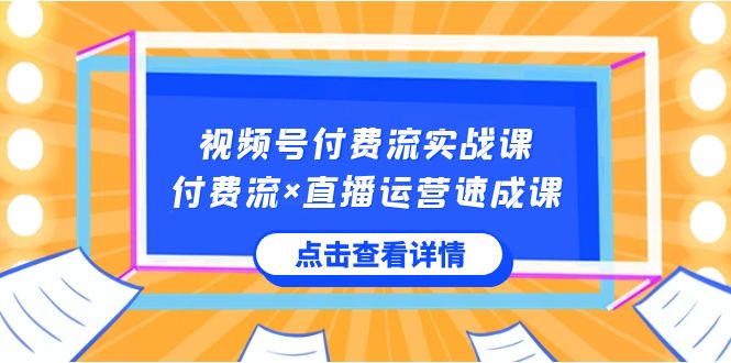 视频号付费流实战课，付费流×直播运营速成课，让你快速掌握视频号核心运..-分享互联网最新创业兼职副业项目凌云网创