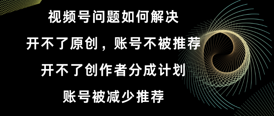 视频号开不了原创和创作者分成计划 账号被减少推荐 账号不被推荐】如何解决-分享互联网最新创业兼职副业项目凌云网创