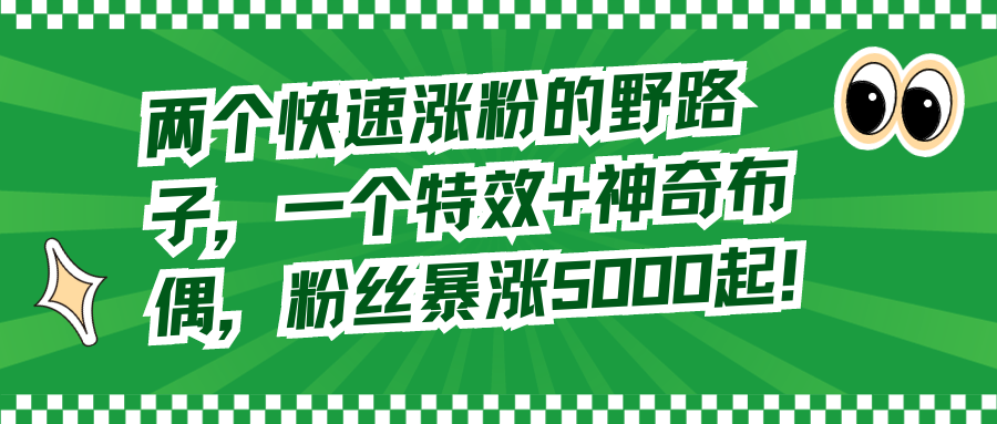 两个快速涨粉的野路子，一个特效+神奇布偶，粉丝暴涨5000起！-分享互联网最新创业兼职副业项目凌云网创