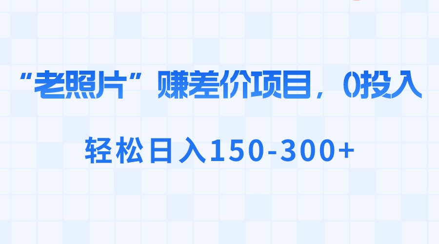 “老照片”赚差价，0投入，轻松日入150-300+-分享互联网最新创业兼职副业项目凌云网创