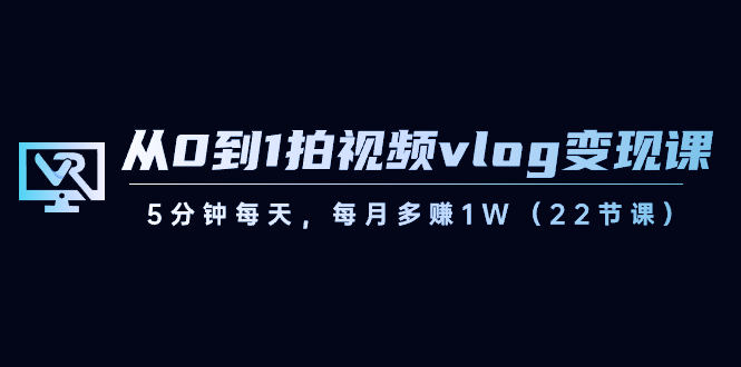 从0到1拍视频vlog-变现课，5分钟每天，每月多赚1W（22节课）-分享互联网最新创业兼职副业项目凌云网创