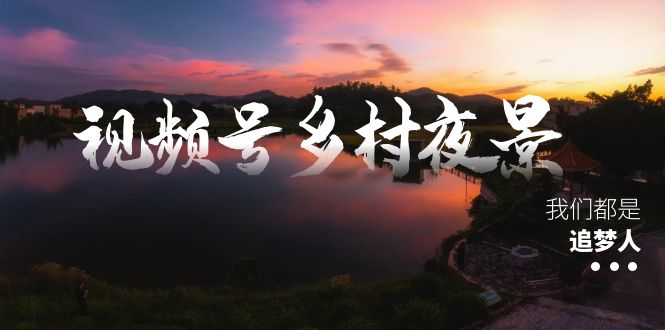 视频号乡村夜景治愈视频课程，一条龙实操玩法（教程+素材+软件）-分享互联网最新创业兼职副业项目凌云网创