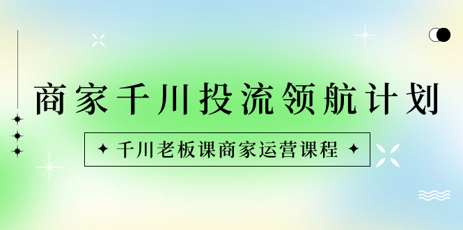 商家-千川投流 领航计划：千川老板课商家运营课程-分享互联网最新创业兼职副业项目凌云网创