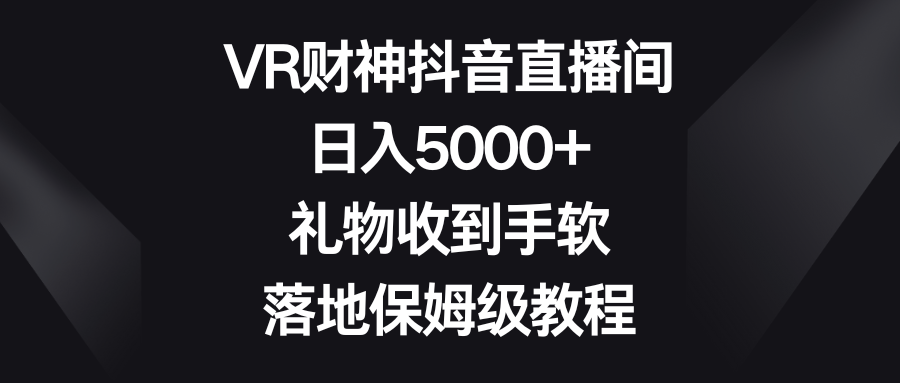 VR财神抖音直播间，日入5000+，礼物收到手软，落地保姆级教程-分享互联网最新创业兼职副业项目凌云网创