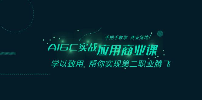 AIGC-实战应用商业课：手把手教学 商业落地 学以致用 帮你实现第二职业腾飞-分享互联网最新创业兼职副业项目凌云网创