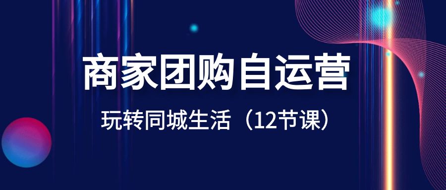 商家团购自运营-玩转同城生活（12节课）-分享互联网最新创业兼职副业项目凌云网创