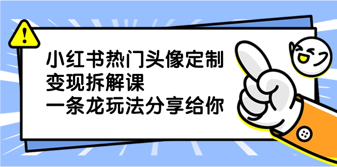 小红书热门头像定制变现拆解课，一条龙玩法分享给你-分享互联网最新创业兼职副业项目凌云网创