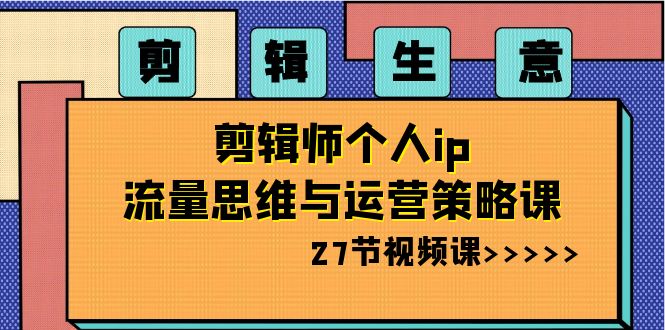 剪辑 生意-剪辑师个人ip流量思维与运营策略课（27节视频课）-分享互联网最新创业兼职副业项目凌云网创