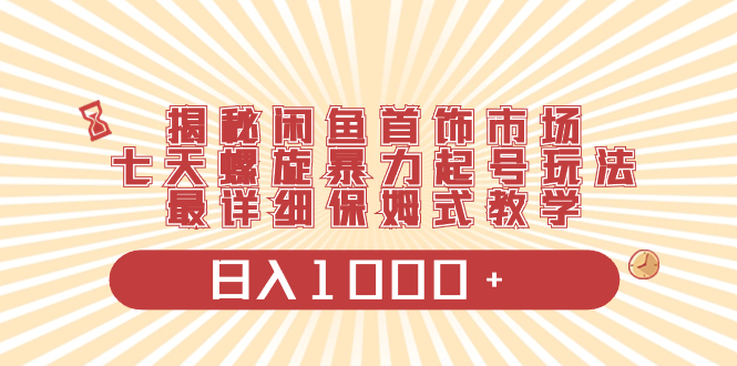 揭秘闲鱼首饰市场，七天螺旋暴力起号玩法，最详细保姆式教学，日入1000+-分享互联网最新创业兼职副业项目凌云网创