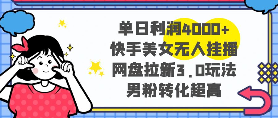 单日利润4000+快手美女无人挂播，网盘拉新3.0玩法，男粉转化超高-分享互联网最新创业兼职副业项目凌云网创