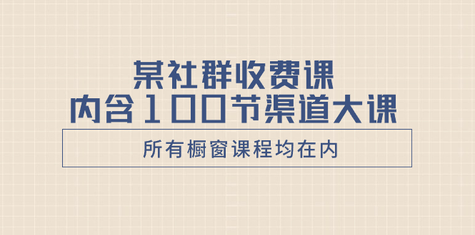 某社群收费课内含100节渠道大课（所有橱窗课程均在内）-分享互联网最新创业兼职副业项目凌云网创