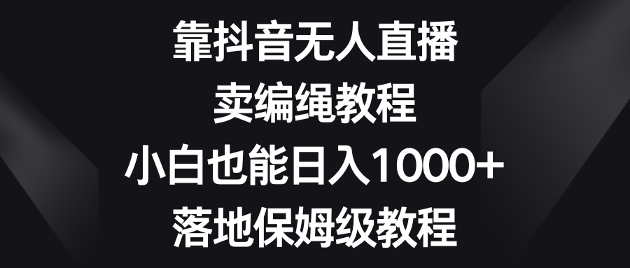 靠抖音无人直播，卖编绳教程，小白也能日入1000+，落地保姆级教程-分享互联网最新创业兼职副业项目凌云网创