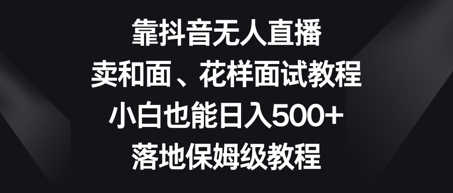 靠抖音无人直播，卖和面、花样面试教程，小白也能日入500+，落地保姆级教程-分享互联网最新创业兼职副业项目凌云网创