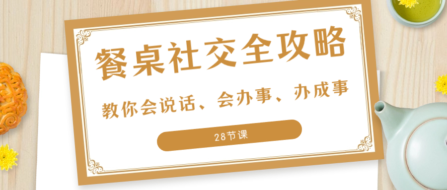 27项·餐桌社交 全攻略：教你会说话、会办事、办成事（28节课）-分享互联网最新创业兼职副业项目凌云网创