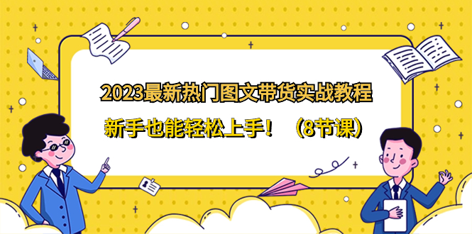 2023最新热门-图文带货实战教程，新手也能轻松上手！（8节课）-分享互联网最新创业兼职副业项目凌云网创