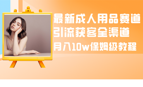 最新成人用品赛道引流获客全渠道，月入10w保姆级教程-分享互联网最新创业兼职副业项目凌云网创