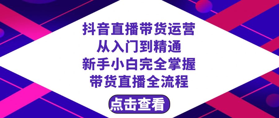 抖音直播带货 运营从入门到精通，新手完全掌握带货直播全流程（23节）-分享互联网最新创业兼职副业项目凌云网创