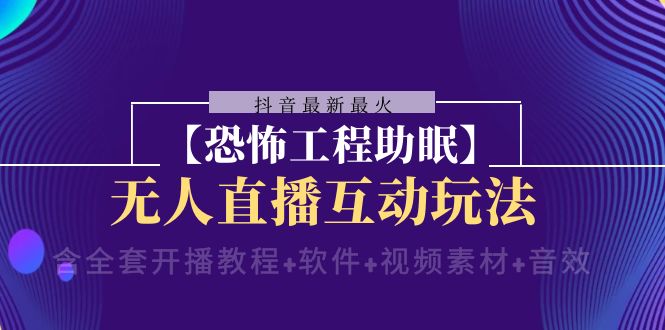 抖音最新最火【恐怖工程助眠】无人直播互动玩法（含全套开播教程+软件+…-分享互联网最新创业兼职副业项目凌云网创