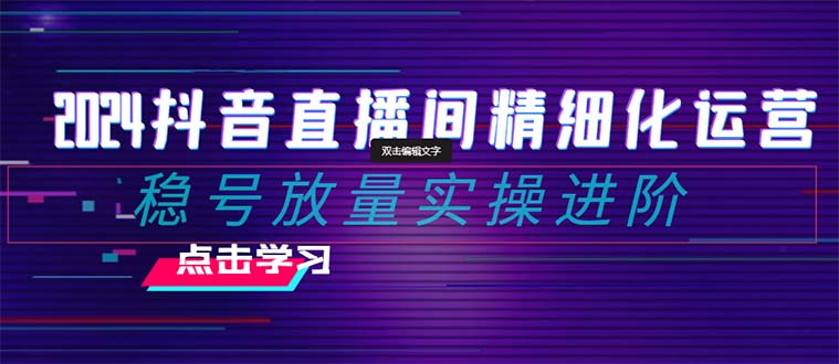 2024抖音直播间精细化运营：稳号放量实操进阶 选品/排品/起号/小店随心…-分享互联网最新创业兼职副业项目凌云网创