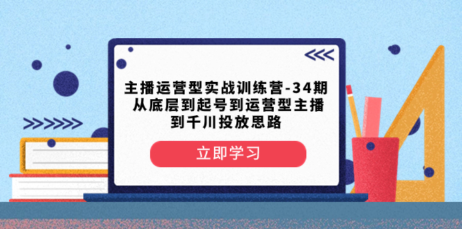 主播运营型实战训练营-第34期  从底层到起号到运营型主播到千川投放思路-分享互联网最新创业兼职副业项目凌云网创