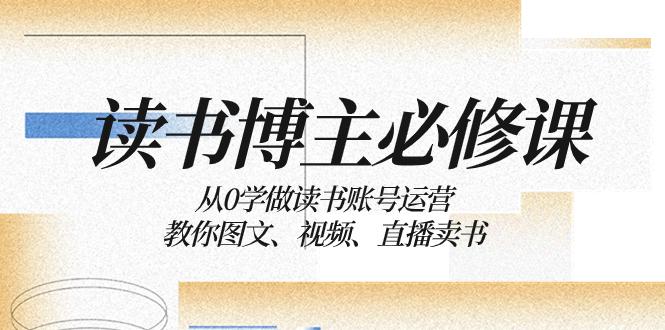 读书 博主 必修课：从0学做读书账号运营：教你图文、视频、直播卖书-分享互联网最新创业兼职副业项目凌云网创