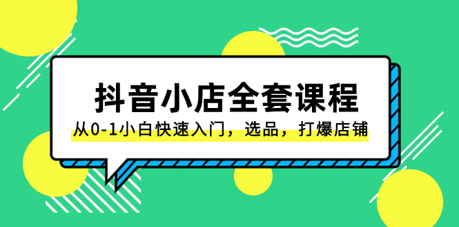 抖音小店-全套课程，从0-1小白快速入门，选品，打爆店铺（131节课）-分享互联网最新创业兼职副业项目凌云网创