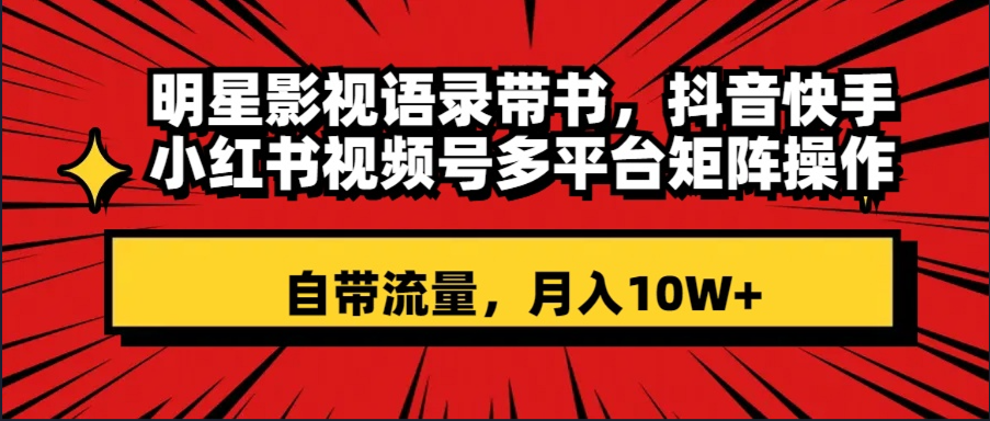 明星影视语录带书 抖音快手小红书视频号多平台矩阵操作，自带流量 月入10W+-分享互联网最新创业兼职副业项目凌云网创