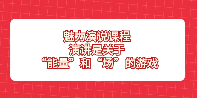 魅力 演说课程，演讲是关于“能量”和“场”的游戏-分享互联网最新创业兼职副业项目凌云网创