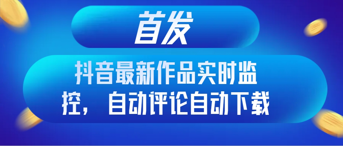 首发抖音最新作品实时监控，自动评论自动下载-分享互联网最新创业兼职副业项目凌云网创