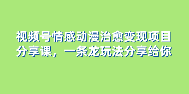 视频号情感动漫治愈变现项目分享课，一条龙玩法分享给你（教程+素材）-分享互联网最新创业兼职副业项目凌云网创