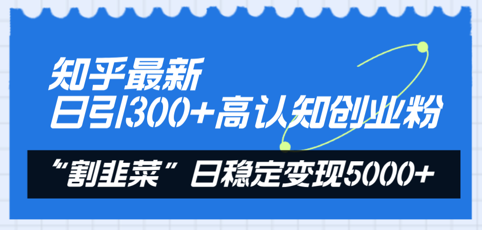 知乎最新日引300+高认知创业粉，“割韭菜”日稳定变现5000+-分享互联网最新创业兼职副业项目凌云网创