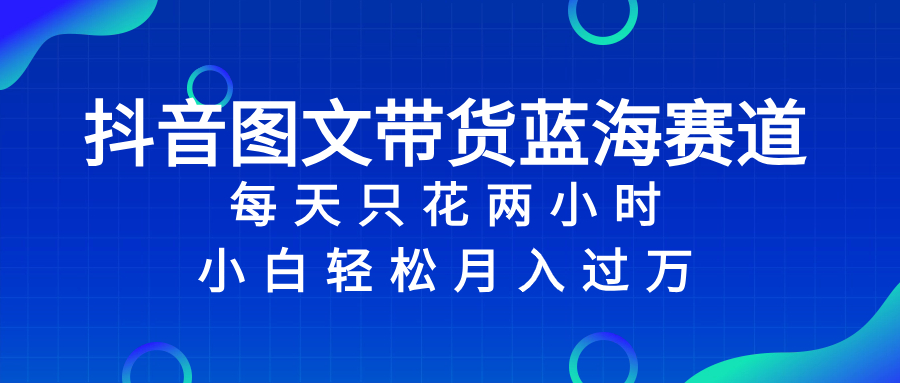 抖音图文带货蓝海赛道，每天只花 2 小时，小白轻松入 万-分享互联网最新创业兼职副业项目凌云网创