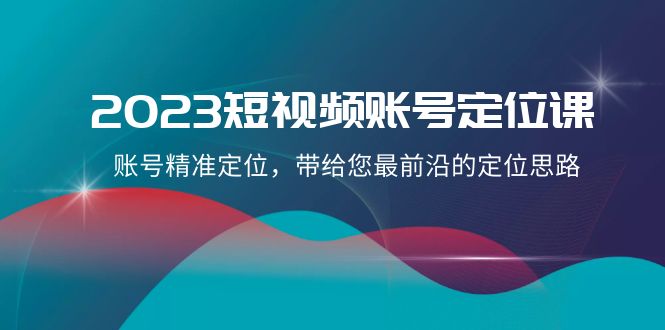 2023短视频账号-定位课，账号精准定位，带给您最前沿的定位思路（21节课）-分享互联网最新创业兼职副业项目凌云网创