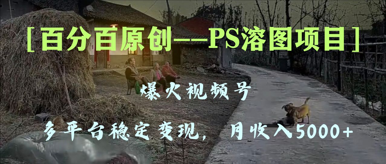 百分百原创，多平台稳定变现5000+，爆火视频号的PS溶图项目，手把手教你…-分享互联网最新创业兼职副业项目凌云网创