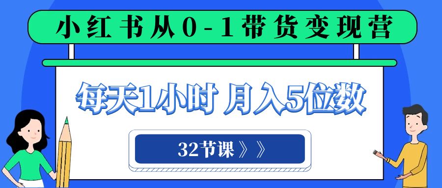 小红书 0-1带货变现营，每天1小时，轻松月入5位数（32节课）-分享互联网最新创业兼职副业项目凌云网创