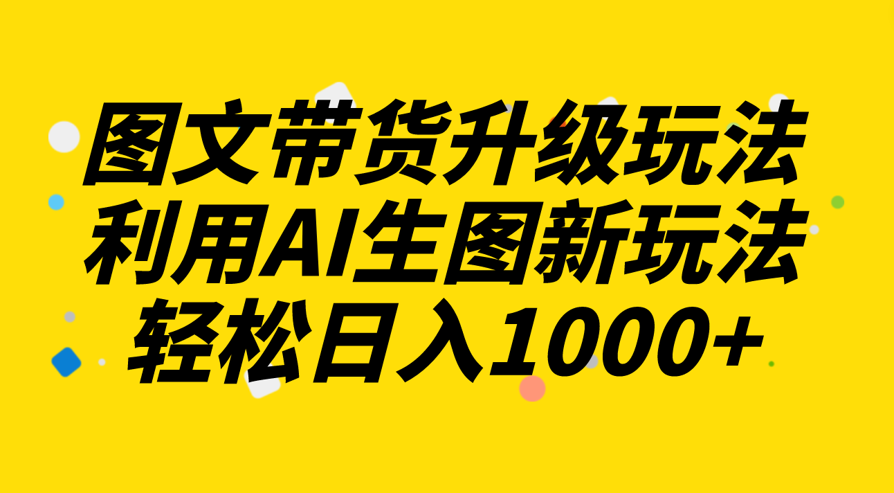 图文带货升级玩法2.0分享，利用AI生图新玩法，每天半小时轻松日入1000+-分享互联网最新创业兼职副业项目凌云网创