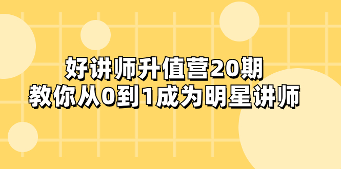 好讲师-升值营-第20期，教你从0到1成为明星讲师-分享互联网最新创业兼职副业项目凌云网创