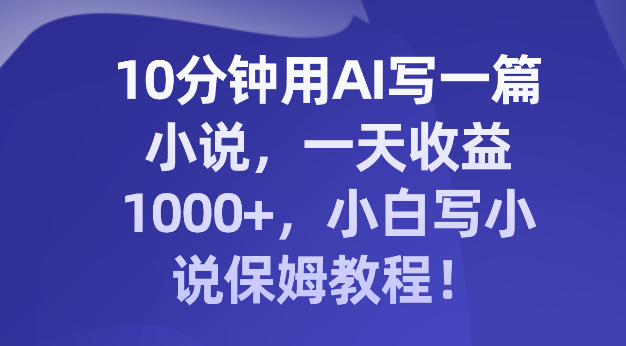 10分钟用AI写一篇小说，一天收益1000+，小白写小说保姆教程！-分享互联网最新创业兼职副业项目凌云网创