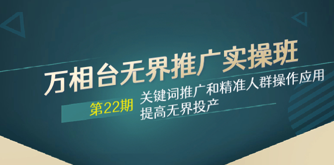 万相台无界推广实操班【22期】关键词推广和精准人群操作应用，提高无界投产-分享互联网最新创业兼职副业项目凌云网创