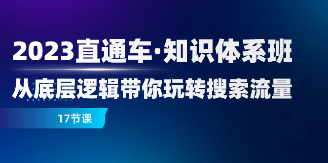 2023直通车·知识体系班：从底层逻辑带你玩转搜索流量（17节课）-分享互联网最新创业兼职副业项目凌云网创