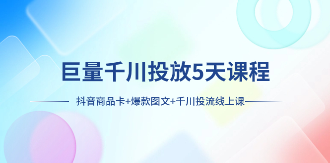 巨量千川投放5天课程：抖音商品卡+爆款图文+千川投流线上课-分享互联网最新创业兼职副业项目凌云网创