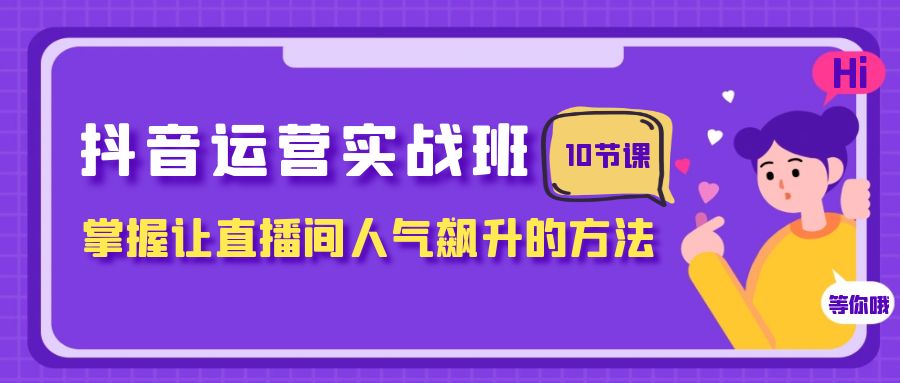 抖音运营实战班，掌握让直播间人气飙升的方法（10节课）-分享互联网最新创业兼职副业项目凌云网创