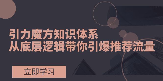 引力魔方知识体系，从底层逻辑带你引爆荐推流量！-分享互联网最新创业兼职副业项目凌云网创