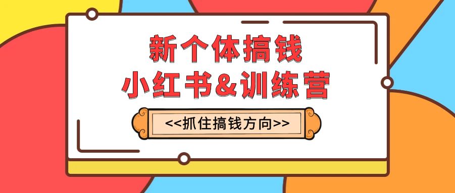 新个体·搞钱-小红书训练营：实战落地运营方法，抓住搞钱方向，每月多搞2w+-分享互联网最新创业兼职副业项目凌云网创