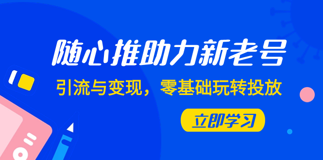 随心推-助力新老号，引流与变现，零基础玩转投放（7节课）-分享互联网最新创业兼职副业项目凌云网创