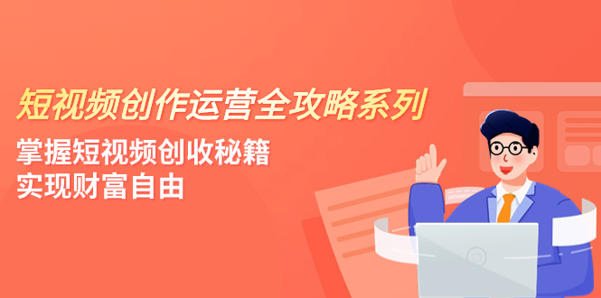 短视频创作运营-全攻略系列，掌握短视频创收秘籍，实现财富自由（4节课）-分享互联网最新创业兼职副业项目凌云网创